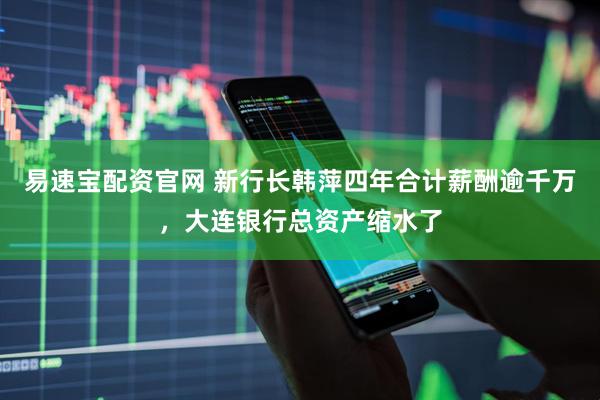 易速宝配资官网 新行长韩萍四年合计薪酬逾千万，大连银行总资产缩水了