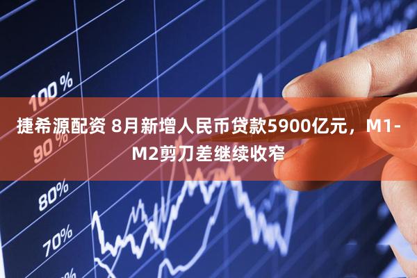 捷希源配资 8月新增人民币贷款5900亿元，M1-M2剪刀差继续收窄