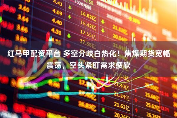 红马甲配资平台 多空分歧白热化！焦煤期货宽幅震荡，空头紧盯需求疲软