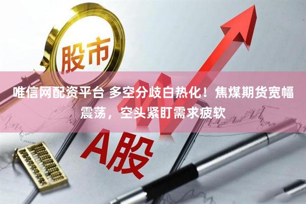 唯信网配资平台 多空分歧白热化！焦煤期货宽幅震荡，空头紧盯需求疲软