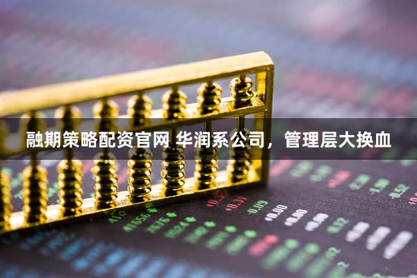 融期策略配资官网 华润系公司，管理层大换血