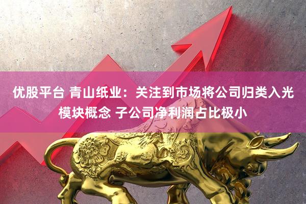 优股平台 青山纸业：关注到市场将公司归类入光模块概念 子公司净利润占比极小
