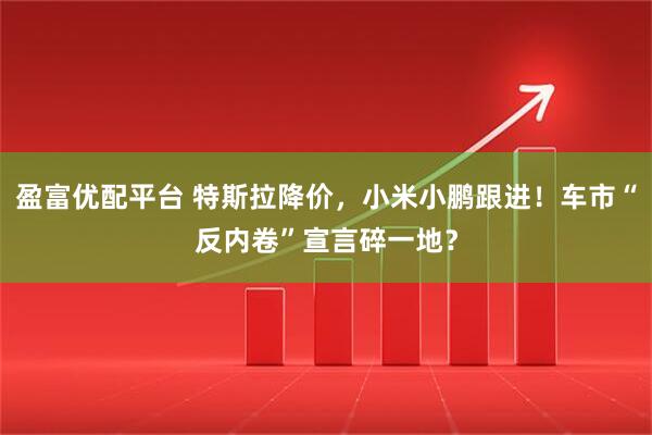 盈富优配平台 特斯拉降价，小米小鹏跟进！车市“反内卷”宣言碎一地？