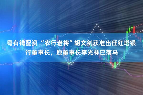 粤有钱配资 “农行老将”胡文剑获准出任红塔银行董事长，原董事长李光林已落马