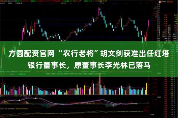 方圆配资官网 “农行老将”胡文剑获准出任红塔银行董事长，原董事长李光林已落马