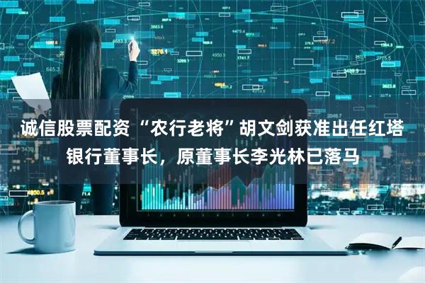 诚信股票配资 “农行老将”胡文剑获准出任红塔银行董事长，原董事长李光林已落马