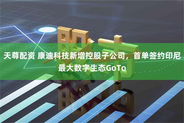 天尊配资 康迪科技新增控股子公司，首单签约印尼最大数字生态GoTo