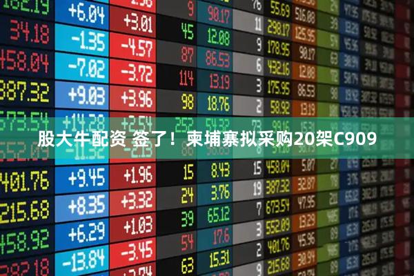 股大牛配资 签了！柬埔寨拟采购20架C909