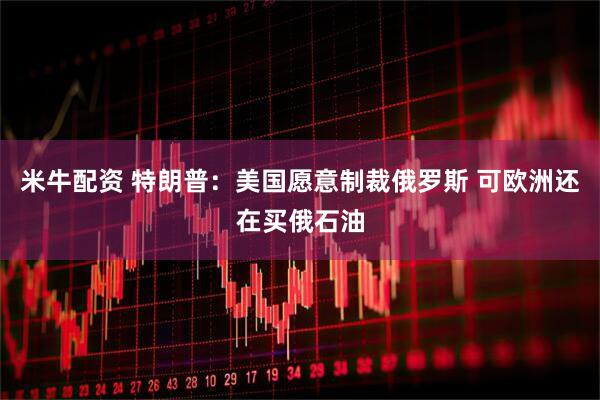 米牛配资 特朗普：美国愿意制裁俄罗斯 可欧洲还在买俄石油