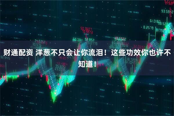 财通配资 洋葱不只会让你流泪！这些功效你也许不知道！