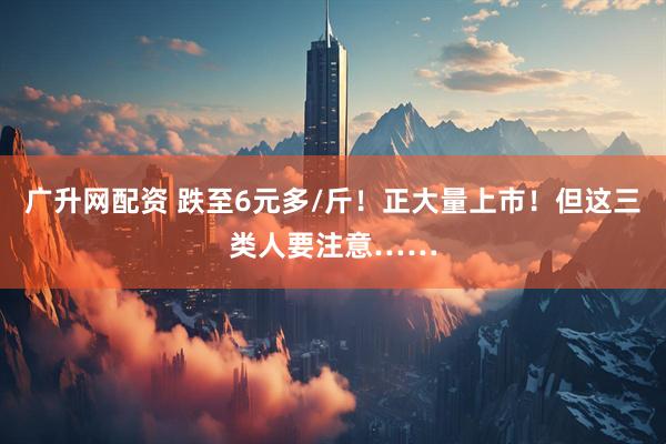 广升网配资 跌至6元多/斤！正大量上市！但这三类人要注意……