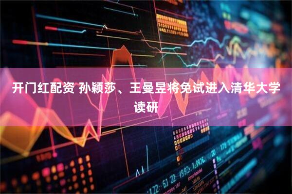 开门红配资 孙颖莎、王曼昱将免试进入清华大学读研