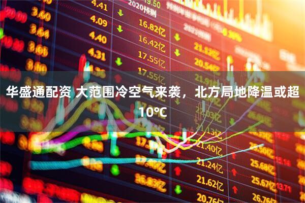 华盛通配资 大范围冷空气来袭，北方局地降温或超10℃