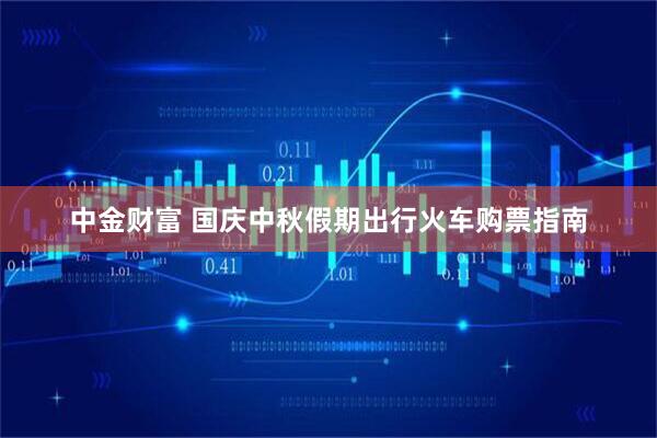 中金财富 国庆中秋假期出行火车购票指南