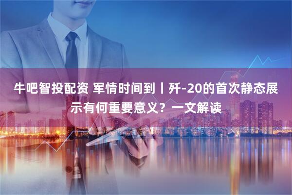 牛吧智投配资 军情时间到丨歼-20的首次静态展示有何重要意义？一文解读