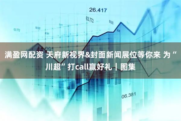 满盈网配资 天府新视界&封面新闻展位等你来 为“川超”打call赢好礼｜图集