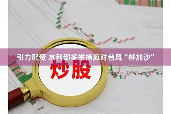 引力配资 水利部多举措应对台风“桦加沙”