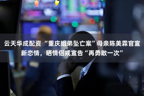 云天华成配资 “重庆姐弟坠亡案”母亲陈美霖官宣新恋情，晒情侣戒宣告“再勇敢一次”