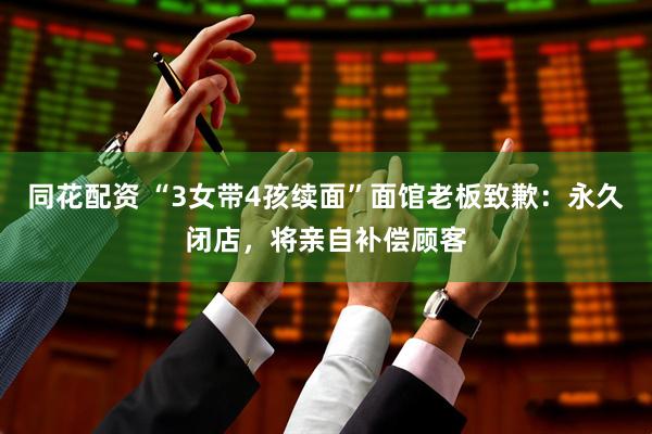 同花配资 “3女带4孩续面”面馆老板致歉：永久闭店，将亲自补偿顾客