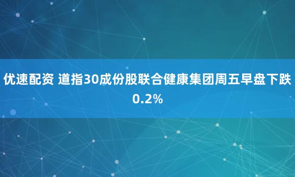 优速配资 道指30成份股联合健康集团周五早盘下跌0.2%