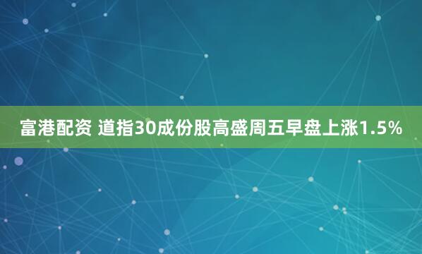 富港配资 道指30成份股高盛周五早盘上涨1.5%
