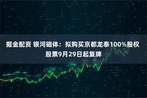 掘金配资 银河磁体：拟购买京都龙泰100%股权 股票9月29日起复牌