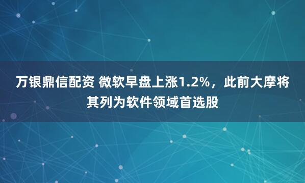 万银鼎信配资 微软早盘上涨1.2%，此前大摩将其列为软件领域首选股