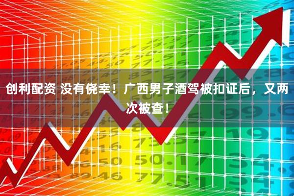 创利配资 没有侥幸！广西男子酒驾被扣证后，又两次被查！