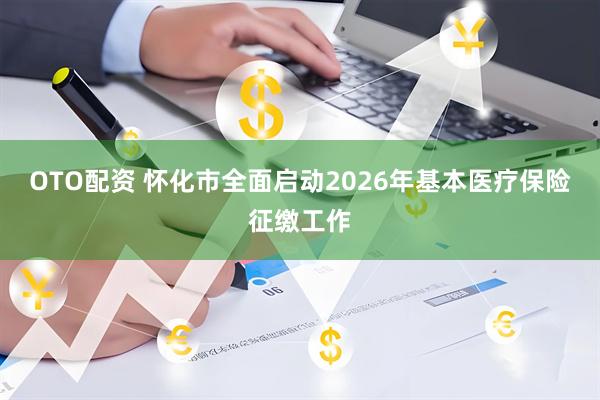 OTO配资 怀化市全面启动2026年基本医疗保险征缴工作