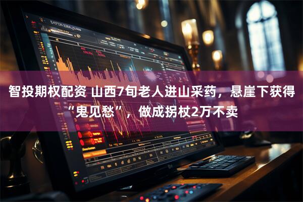 智投期权配资 山西7旬老人进山采药，悬崖下获得“鬼见愁”，做成拐杖2万不卖
