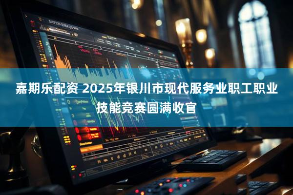 嘉期乐配资 2025年银川市现代服务业职工职业技能竞赛圆满收官