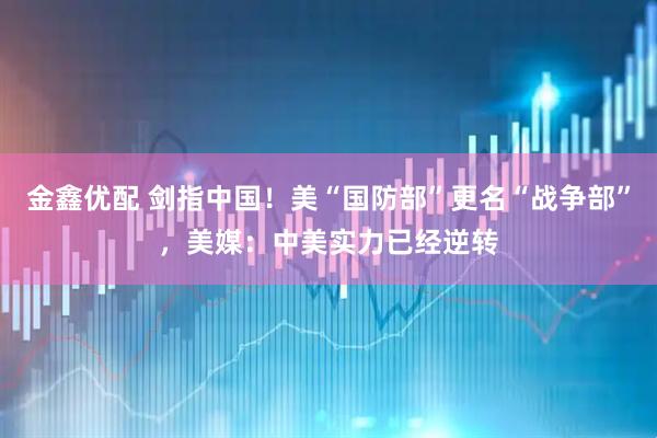 金鑫优配 剑指中国！美“国防部”更名“战争部”，美媒：中美实力已经逆转
