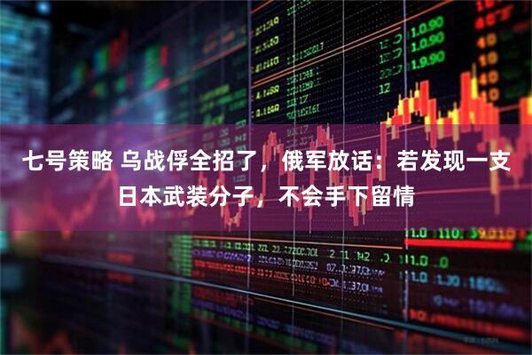 七号策略 乌战俘全招了，俄军放话：若发现一支日本武装分子，不会手下留情