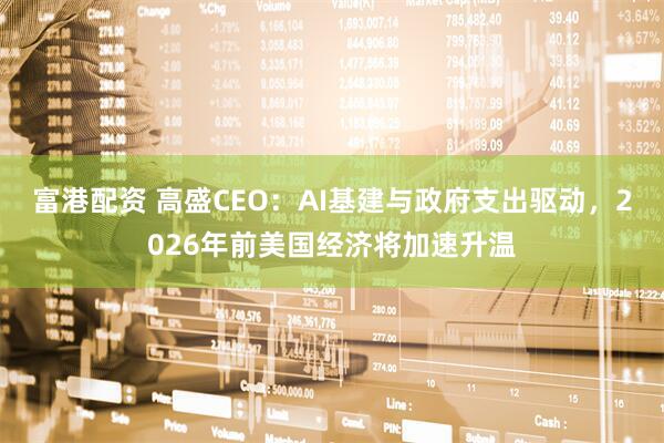 富港配资 高盛CEO：AI基建与政府支出驱动，2026年前美国经济将加速升温