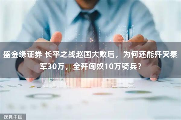 盛金缘证券 长平之战赵国大败后，为何还能歼灭秦军30万，全歼匈奴10万骑兵？
