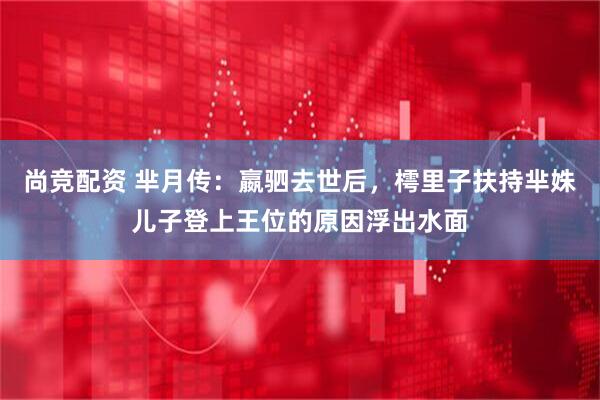 尚竞配资 芈月传：嬴驷去世后，樗里子扶持芈姝儿子登上王位的原因浮出水面