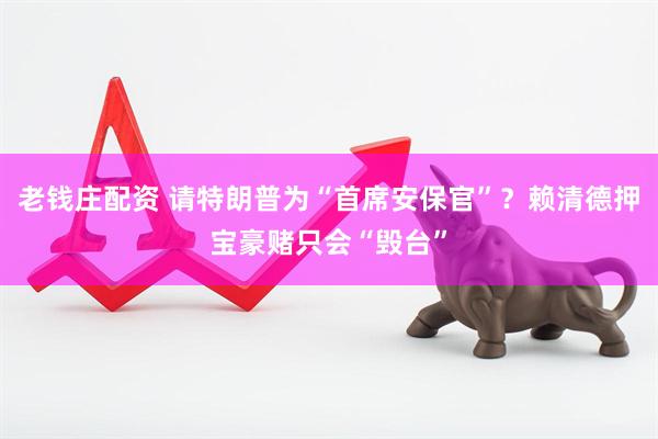 老钱庄配资 请特朗普为“首席安保官”？赖清德押宝豪赌只会“毁台”