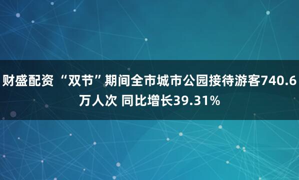 财盛配资 “双节”期间全市城市公园接待游客740.6万人次 同比增长39.31%