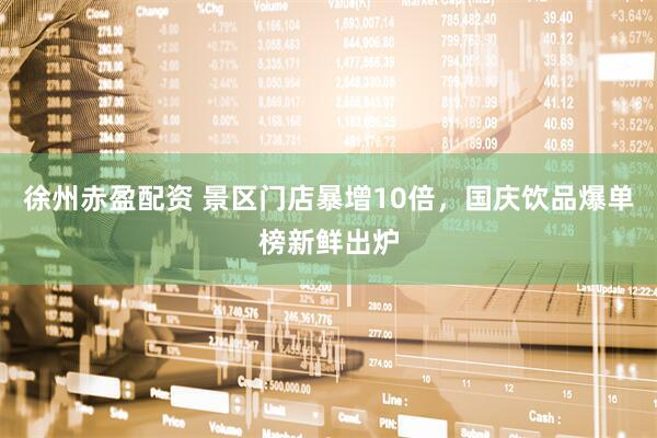 徐州赤盈配资 景区门店暴增10倍，国庆饮品爆单榜新鲜出炉