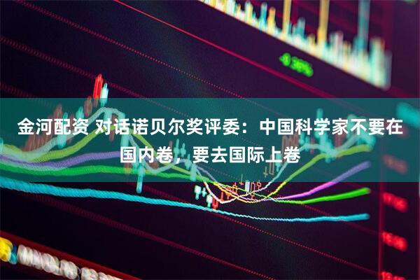 金河配资 对话诺贝尔奖评委：中国科学家不要在国内卷，要去国际上卷