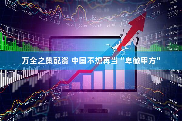 万全之策配资 中国不想再当“卑微甲方”