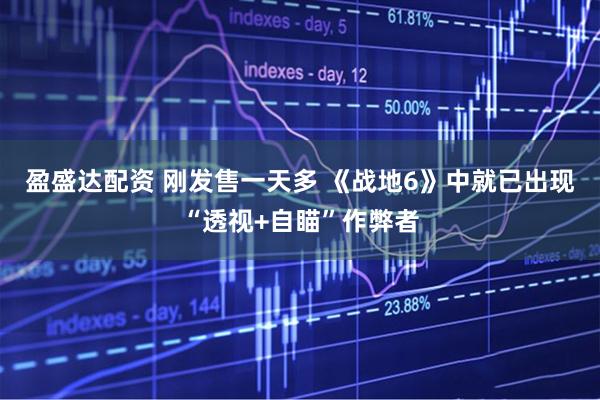 盈盛达配资 刚发售一天多 《战地6》中就已出现“透视+自瞄”作弊者