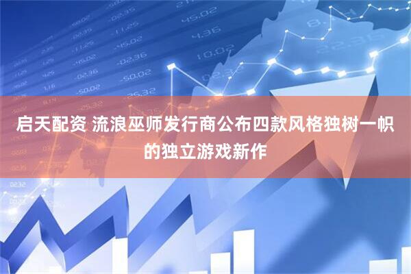 启天配资 流浪巫师发行商公布四款风格独树一帜的独立游戏新作