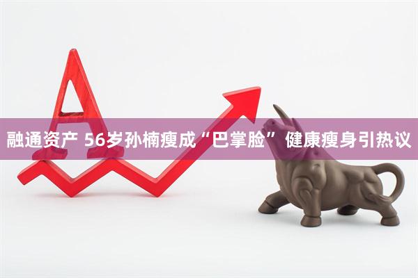 融通资产 56岁孙楠瘦成“巴掌脸” 健康瘦身引热议