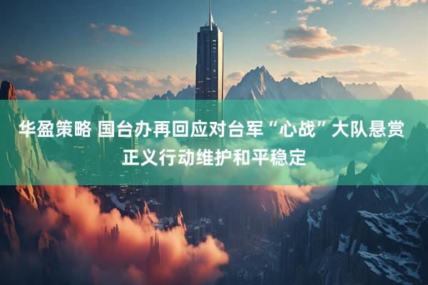 华盈策略 国台办再回应对台军“心战”大队悬赏 正义行动维护和平稳定