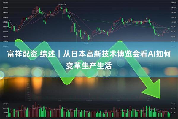 富祥配资 综述｜从日本高新技术博览会看AI如何变革生产生活