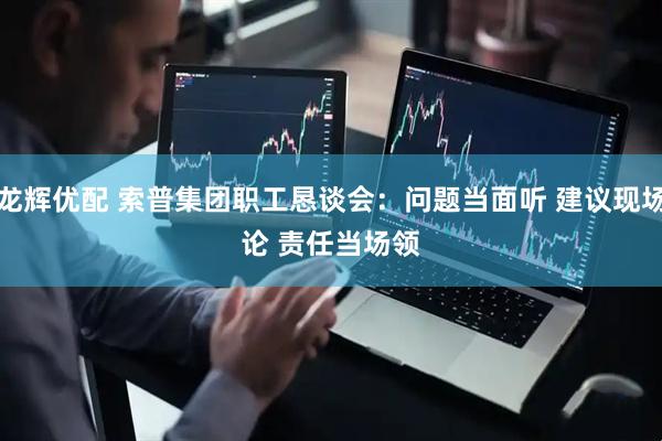 龙辉优配 索普集团职工恳谈会：问题当面听 建议现场论 责任当场领