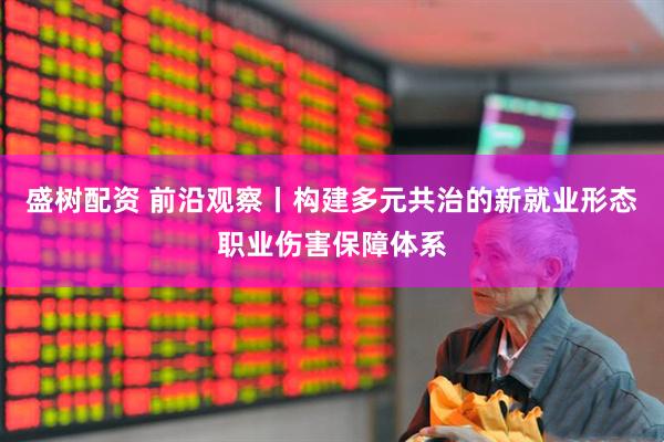 盛树配资 前沿观察丨构建多元共治的新就业形态职业伤害保障体系