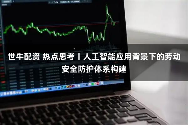 世牛配资 热点思考丨人工智能应用背景下的劳动安全防护体系构建