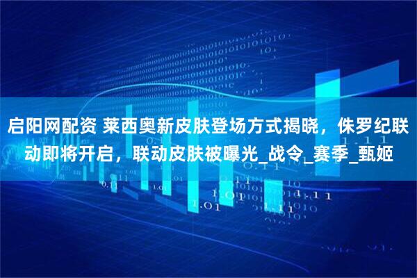 启阳网配资 莱西奥新皮肤登场方式揭晓，侏罗纪联动即将开启，联动皮肤被曝光_战令_赛季_甄姬